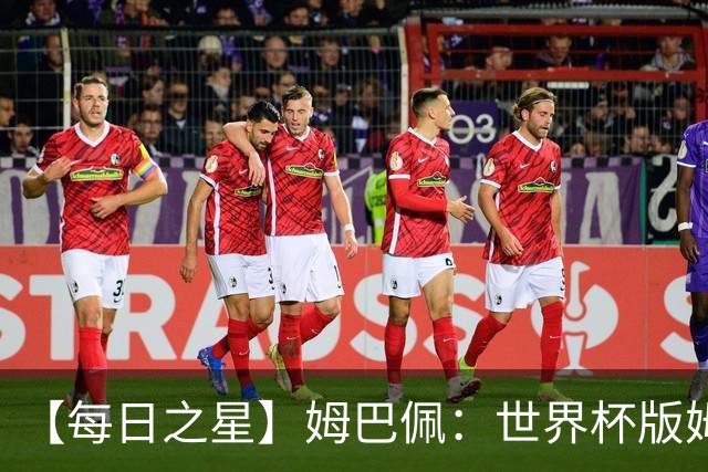 【每日之星】姆巴佩：世界杯版姆总大杀四方 超越吉鲁对望克洛泽