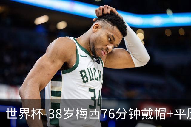 世界杯-38岁梅西76分钟戴帽+平历史纪录 阿根廷3-0阿尔及利亚