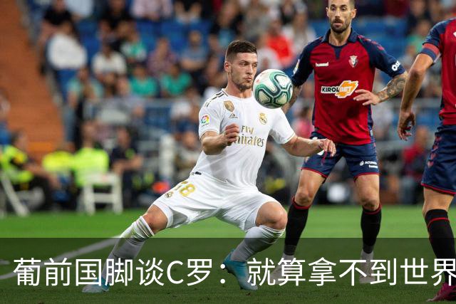 葡前国脚谈C罗：就算拿不到世界杯 他在足球史的伟大也绝不会褪色