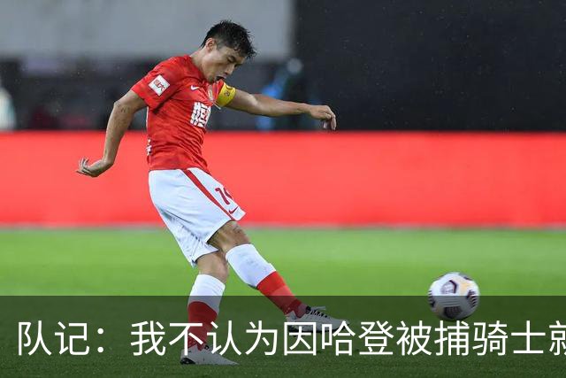 队记：我不认为因哈登被捕骑士就会抛弃他 估计还是2年6000万合同